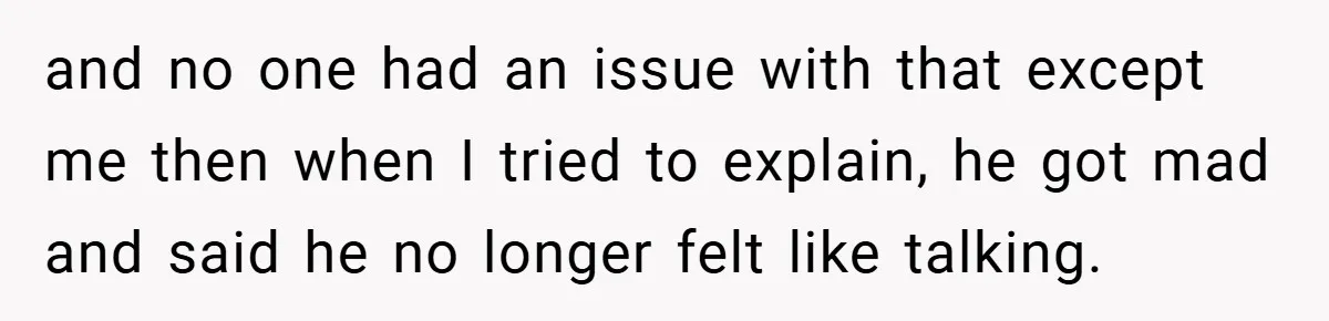 and no one had an issue with that except me then when I tried to explain, he got mad and said he no longer felt like talking.