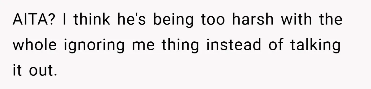 AITA? I think he's being too harsh with the whole ignoring me thing instead of talking it out.