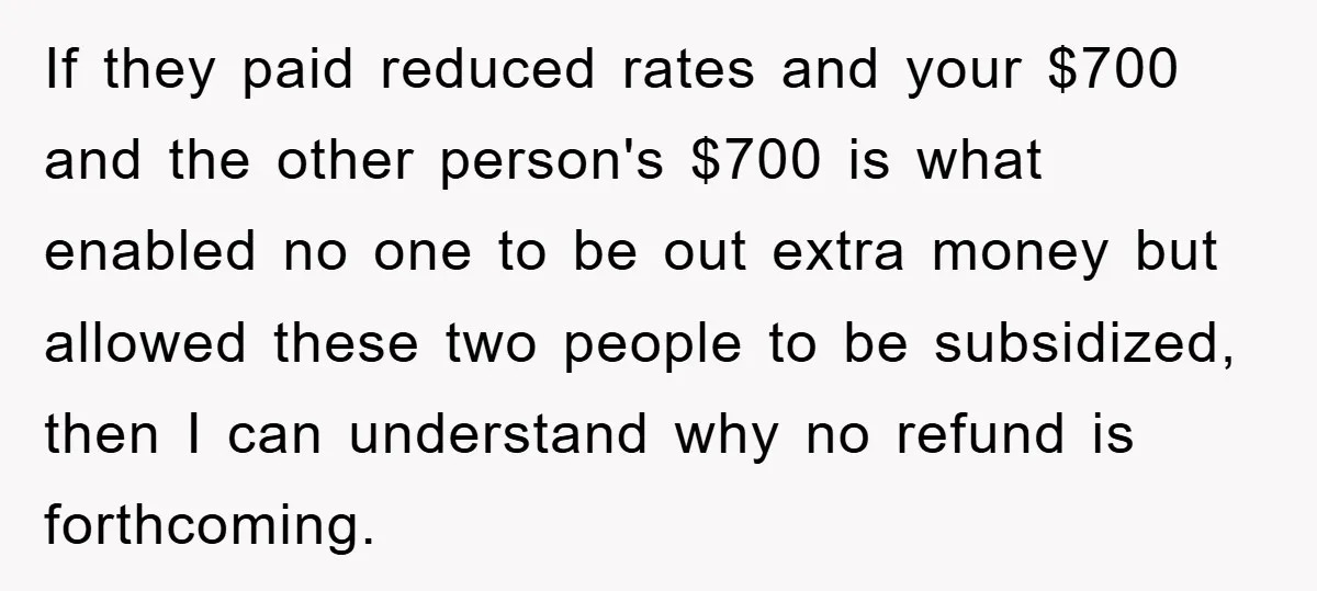 If they paid reduced rates and your $700 and the other person's $700 is what enabled no one to be out extra money but allowed these two people to be...