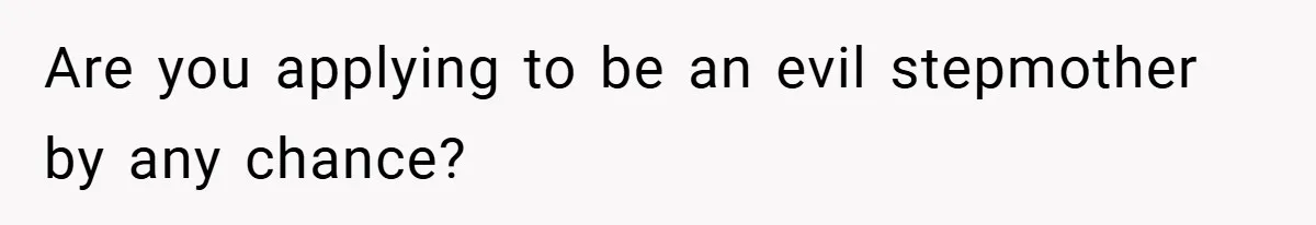 Are you applying to be an evil stepmother by any chance?
