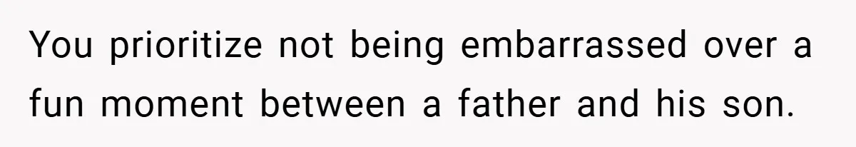You prioritize not being embarrassed over a fun moment between a father and his son.