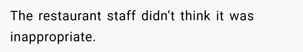 The restaurant staff didn’t think it was inappropriate.