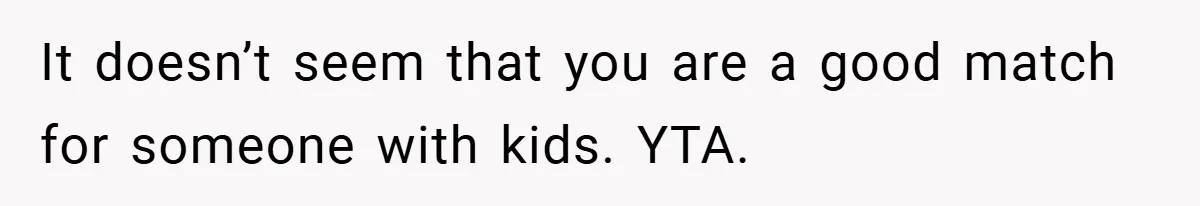 It doesn’t seem that you are a good match for someone with kids. YTA.