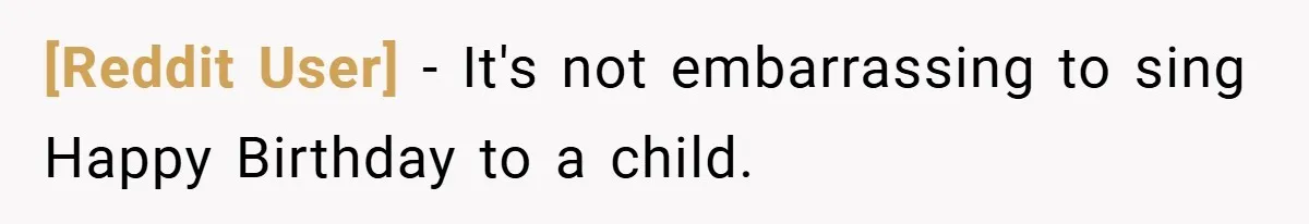 [Reddit User] − It's not embarrassing to sing Happy Birthday to a child.