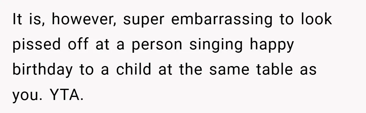 It is, however, super embarrassing to look pissed off at a person singing happy birthday to a child at the same table as you. YTA.