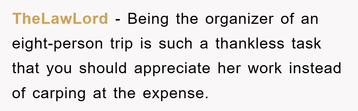 TheLawLord − Being the organizer of an eight-person trip is such a thankless task that you should appreciate her work instead of carping at the expense.