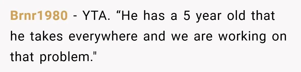 Brnr1980 − YTA. “He has a 5 year old that he takes everywhere and we are working on that problem."