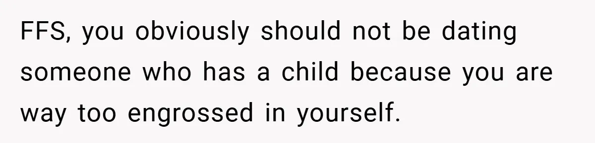FFS, you obviously should not be dating someone who has a child because you are way too engrossed in yourself.