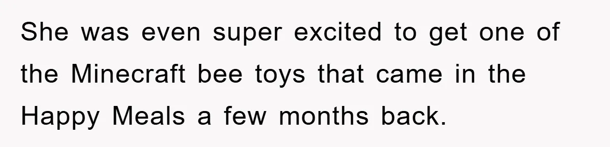 She was even super excited to get one of the Minecraft bee toys that came in the Happy Meals a few months back.