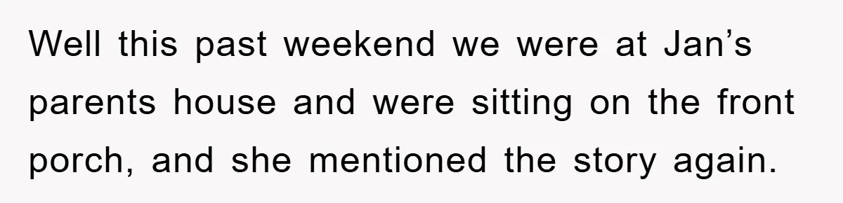 Well this past weekend we were at Jan’s parents house and were sitting on the front porch, and she mentioned the story again.