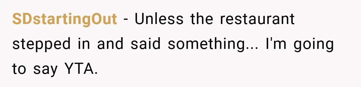 SDstartingOut − Unless the restaurant stepped in and said something... I'm going to say YTA.