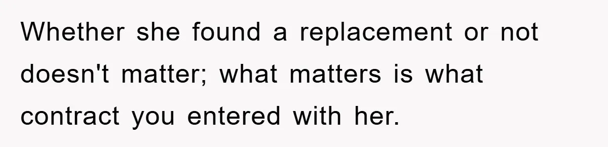 Whether she found a replacement or not doesn't matter; what matters is what contract you entered with her.