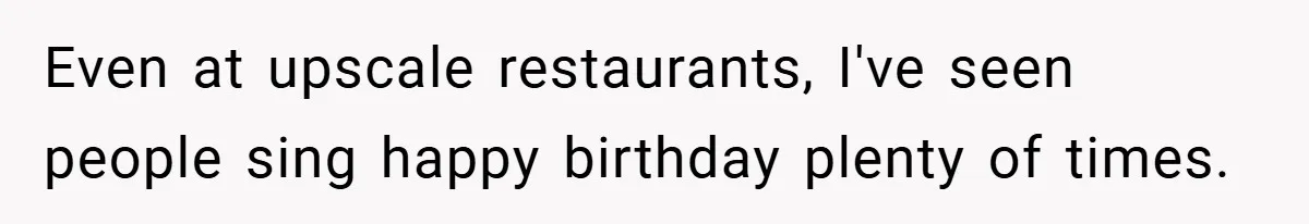 Even at upscale restaurants, I've seen people sing happy birthday plenty of times.