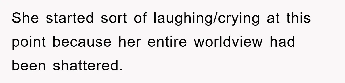She started sort of laughing/crying at this point because her entire worldview had been shattered.