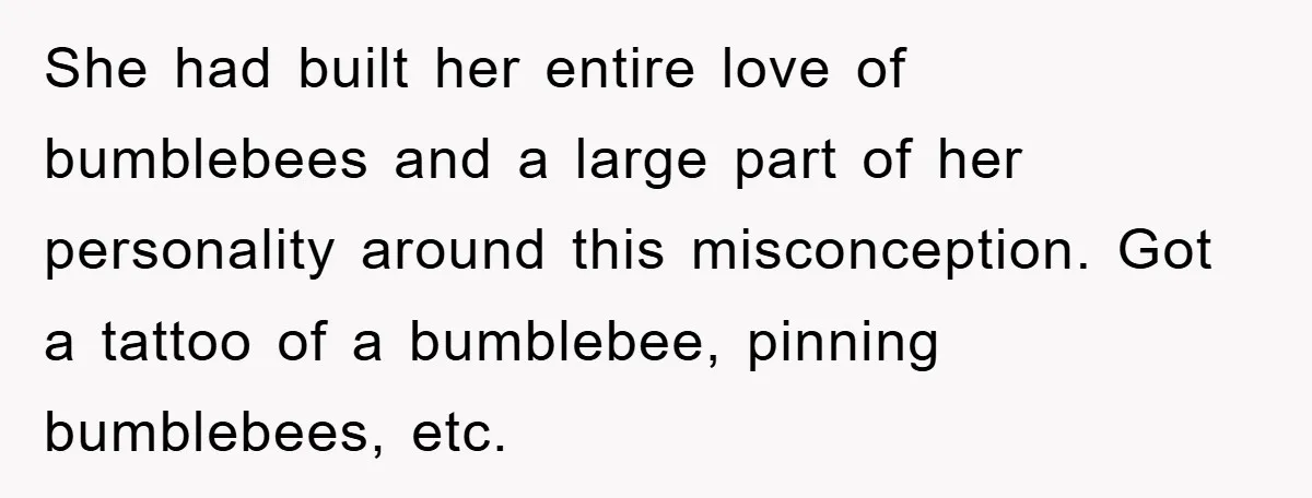 She had built her entire love of bumblebees and a large part of her personality around this misconception. Got a tattoo of a bumblebee, pinning bumblebees, etc.