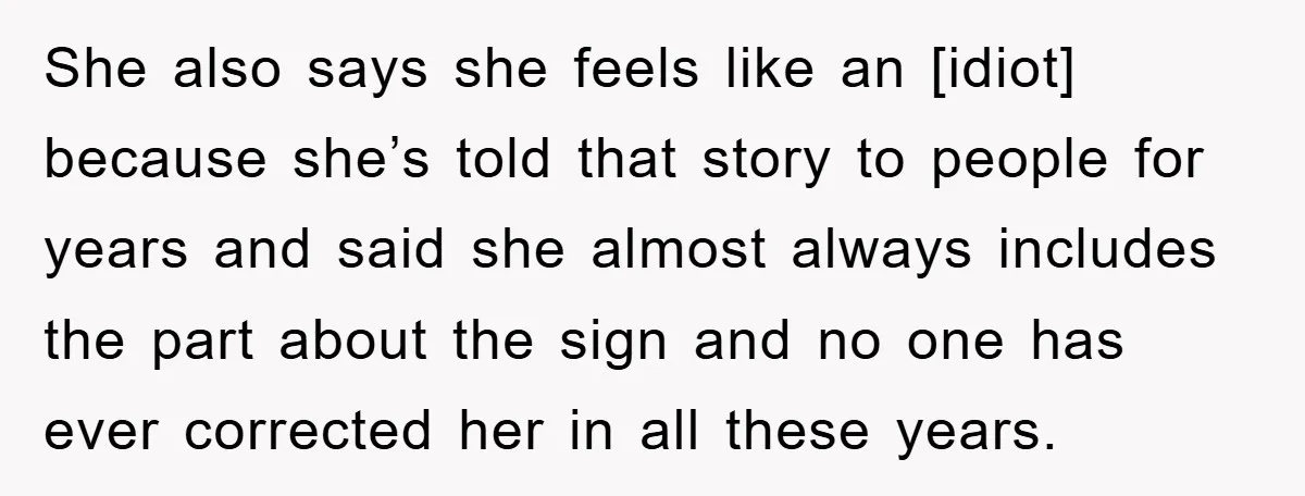 She also says she feels like an [idiot] because she’s told that story to people for years and said she almost always includes the part about the sign and no...