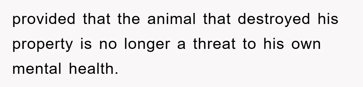 provided that the animal that destroyed his property is no longer a threat to his own mental health.