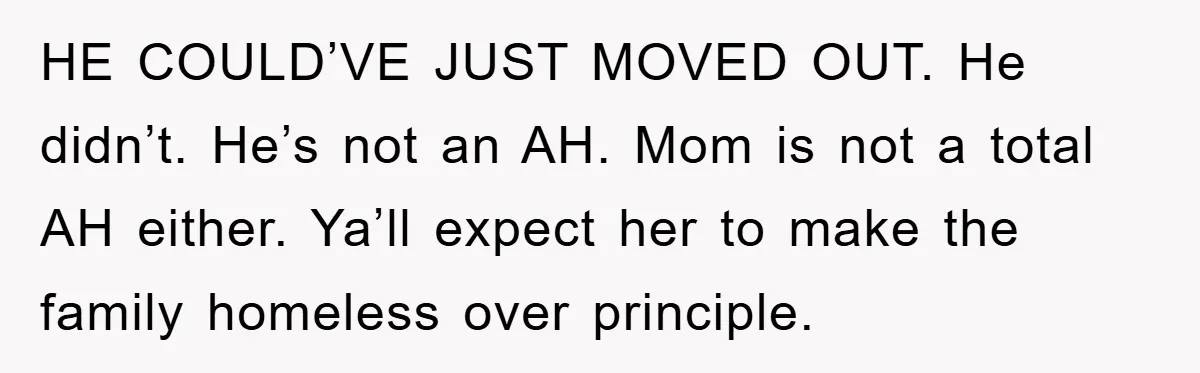HE COULD’VE JUST MOVED OUT. He didn’t. He’s not an AH. Mom is not a total AH either. Ya’ll expect her to make the family homeless over principle.