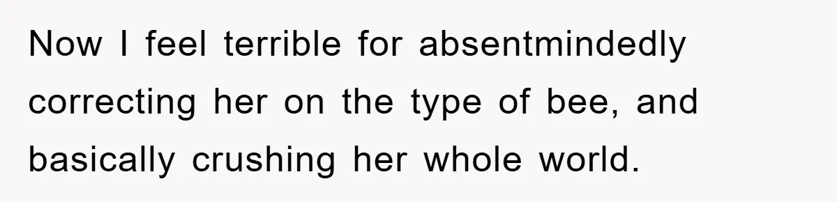 Now I feel terrible for absentmindedly correcting her on the type of bee, and basically crushing her whole world.