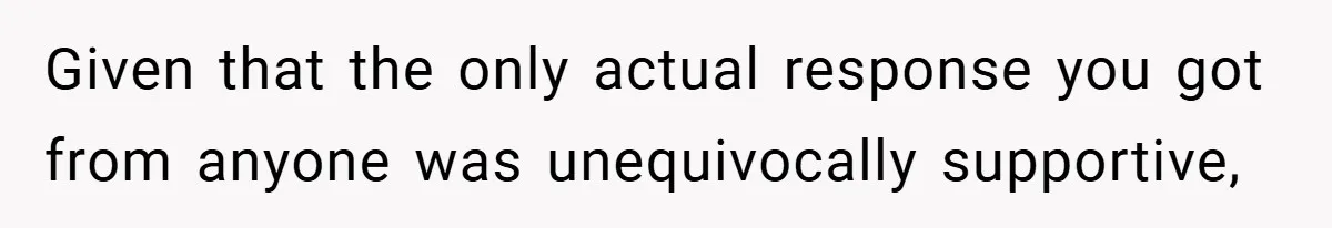Given that the only actual response you got from anyone was unequivocally supportive,