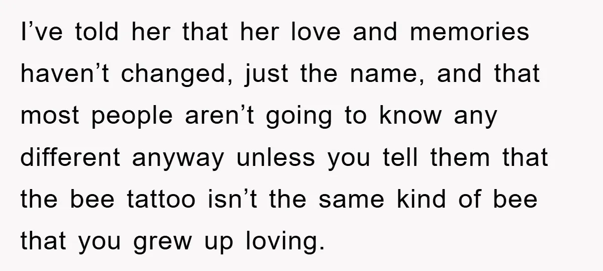 I’ve told her that her love and memories haven’t changed, just the name, and that most people aren’t going to know any different anyway unless you tell them that the...
