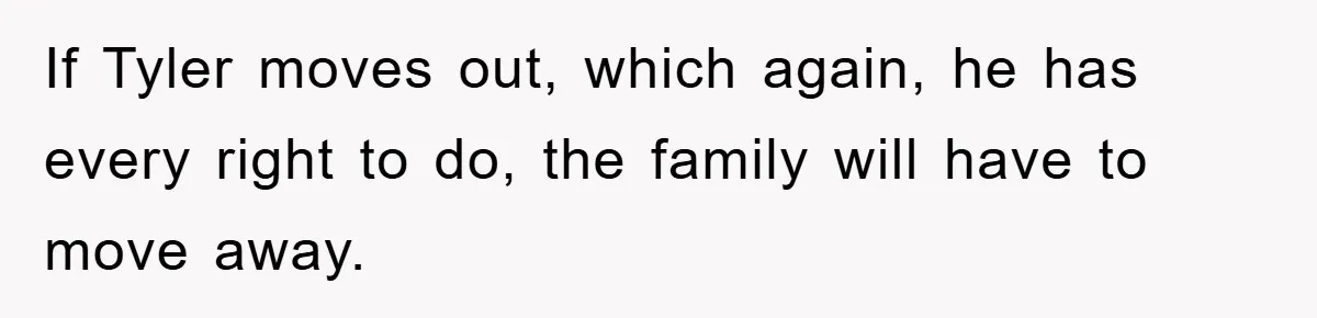 If Tyler moves out, which again, he has every right to do, the family will have to move away.