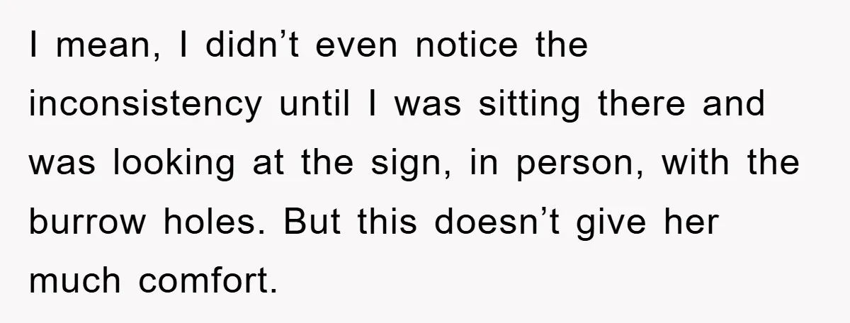 I mean, I didn’t even notice the inconsistency until I was sitting there and was looking at the sign, in person, with the burrow holes. But this doesn’t give her...