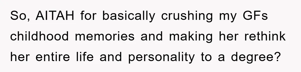 So, AITAH for basically crushing my GFs childhood memories and making her rethink her entire life and personality to a degree?