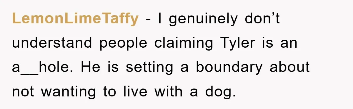 LemonLimeTaffy − I genuinely don’t understand people claiming Tyler is an a__hole. He is setting a boundary about not wanting to live with a dog.