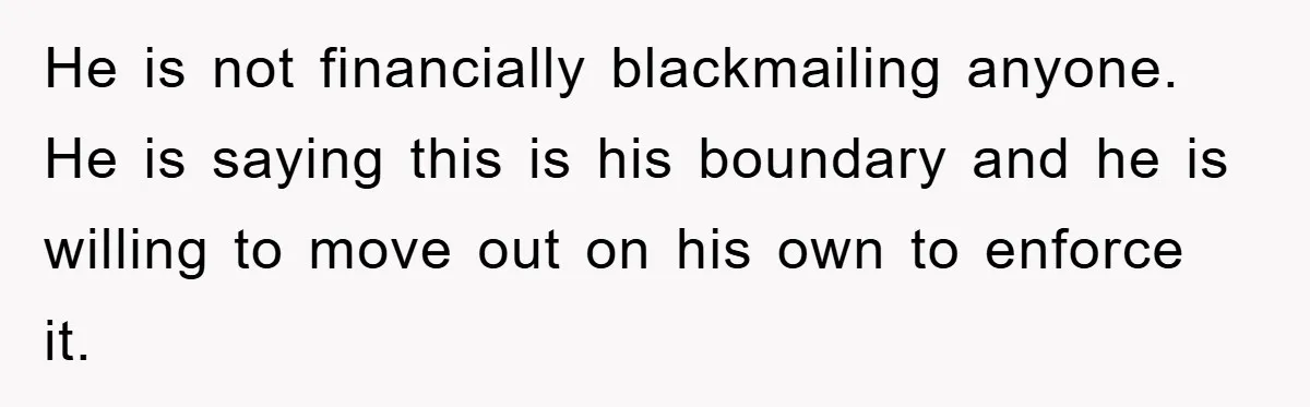 He is not financially blackmailing anyone. He is saying this is his boundary and he is willing to move out on his own to enforce it.