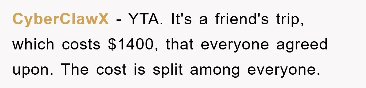 CyberClawX − YTA. It's a friend's trip, which costs $1400, that everyone agreed upon. The cost is split among everyone.