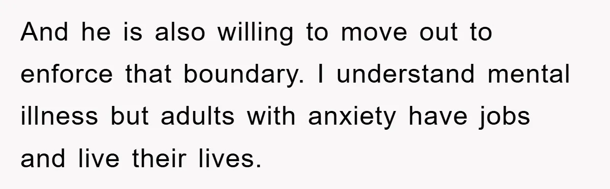 And he is also willing to move out to enforce that boundary. I understand mental illness but adults with anxiety have jobs and live their lives.