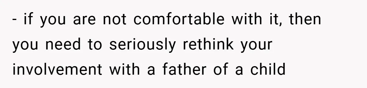 - if you are not comfortable with it, then you need to seriously rethink your involvement with a father of a child