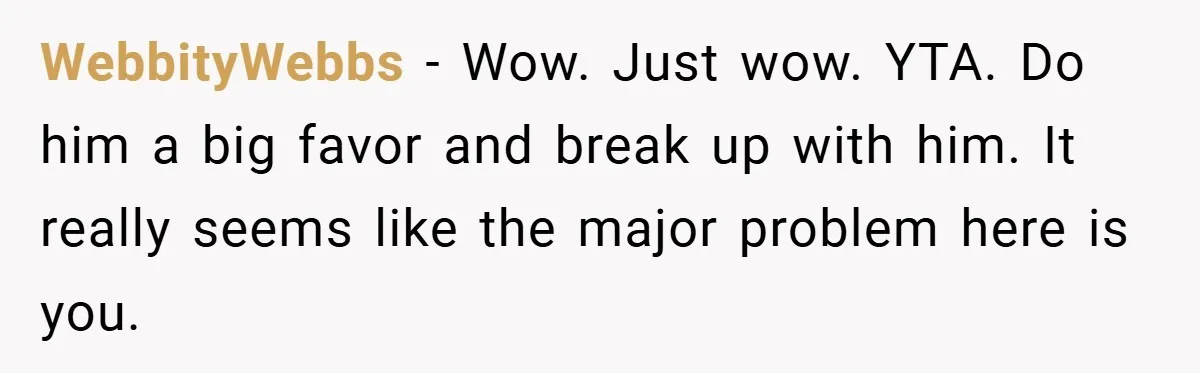 WebbityWebbs − Wow. Just wow. YTA. Do him a big favor and break up with him. It really seems like the major problem here is you.
