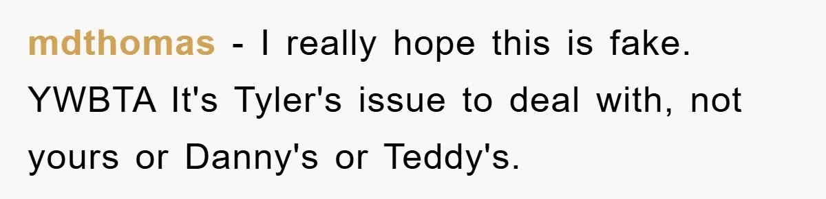 mdthomas − I really hope this is fake. YWBTA It's Tyler's issue to deal with, not yours or Danny's or Teddy's.