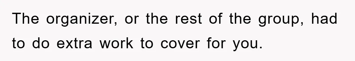 The organizer, or the rest of the group, had to do extra work to cover for you.