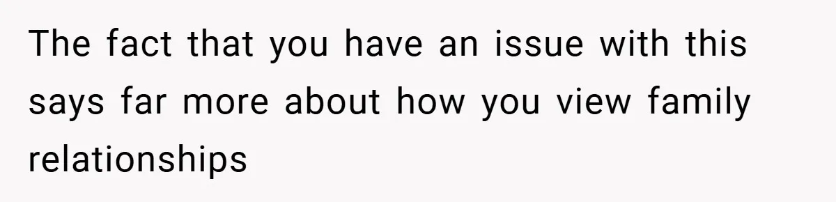 The fact that you have an issue with this says far more about how you view family relationships