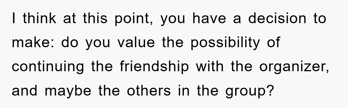 I think at this point, you have a decision to make: do you value the possibility of continuing the friendship with the organizer, and maybe the others in the group?