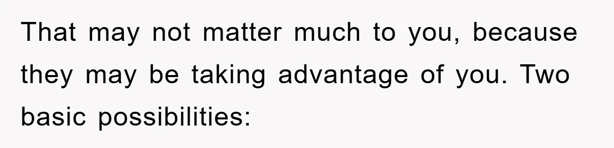 That may not matter much to you, because they may be taking advantage of you. Two basic possibilities: