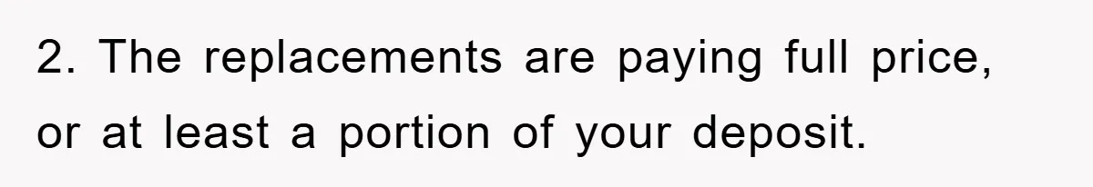 2. The replacements are paying full price, or at least a portion of your deposit.