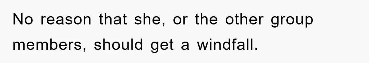 No reason that she, or the other group members, should get a windfall.