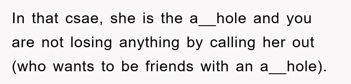 In that csae, she is the a__hole and you are not losing anything by calling her out (who wants to be friends with an a__hole).