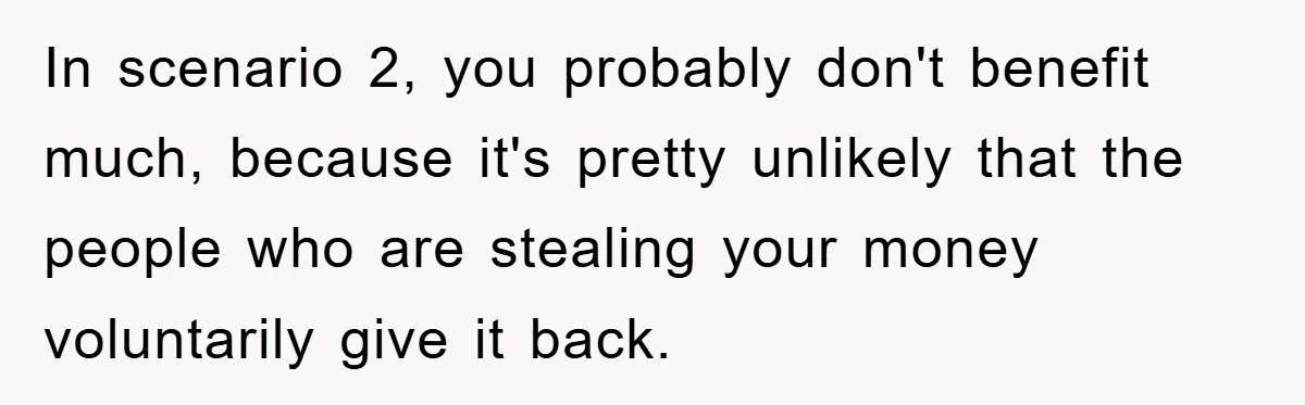 In scenario 2, you probably don't benefit much, because it's pretty unlikely that the people who are stealing your money voluntarily give it back.