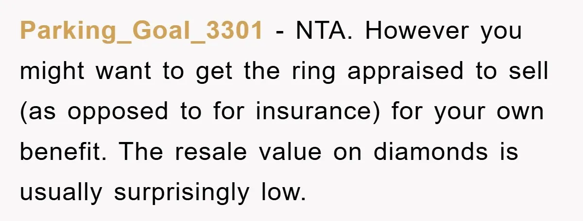 Parking_Goal_3301 - NTA. However you might want to get the ring appraised to sell (as opposed to for insurance) for your own benefit. The resale value on diamonds is usually...