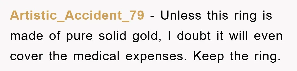Artistic_Accident_79 - Unless this ring is made of pure solid gold, I doubt it will even cover the medical expenses. Keep the ring.