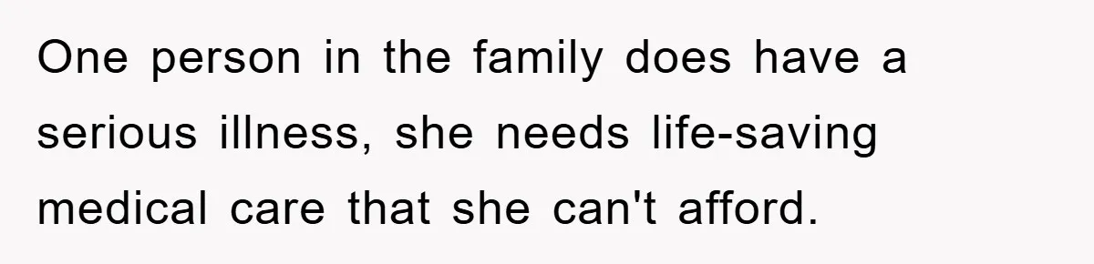 One person in the family does have a serious illness, she needs life-saving medical care that she can't afford.