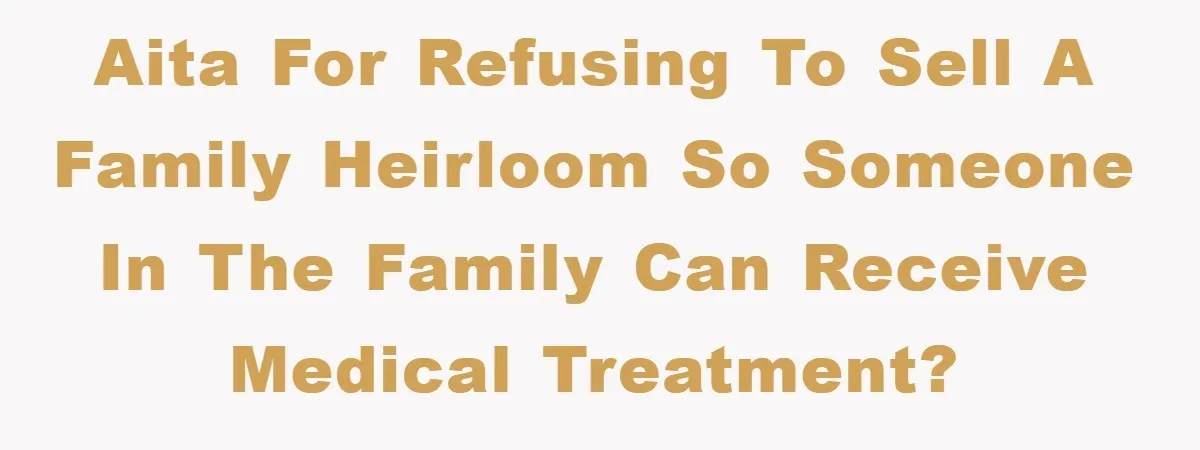 AITA for refusing to sell a family heirloom so someone in the family can receive medical treatment?