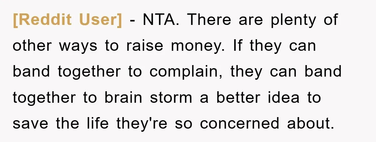 [Reddit User] - NTA. There are plenty of other ways to raise money. If they can band together to complain, they can band together to brain storm a better idea...