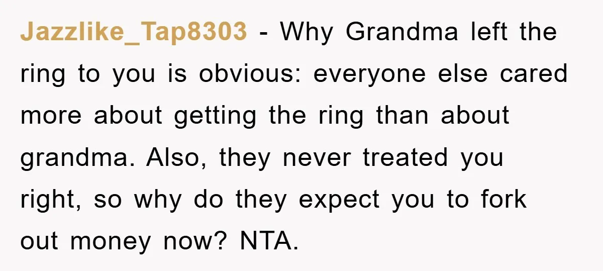 Jazzlike_Tap8303 - Why Grandma left the ring to you is obvious: everyone else cared more about getting the ring than about grandma. Also, they never treated you right, so why...