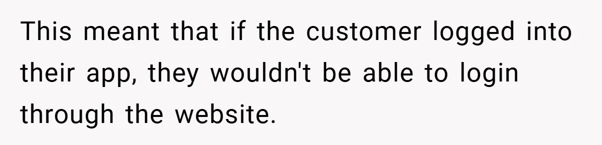 This meant that if the customer logged into their app, they wouldn't be able to login through the website.